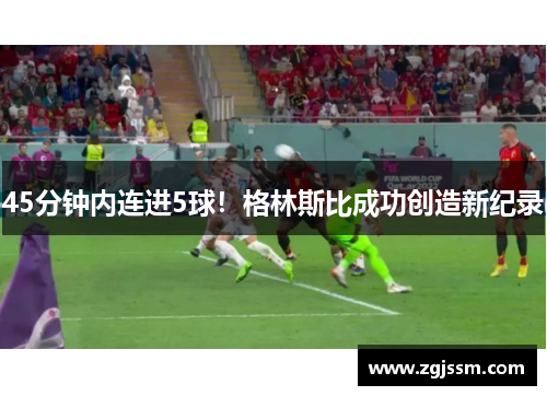 45分钟内连进5球！格林斯比成功创造新纪录