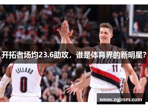 开拓者场均23.6助攻，谁是体育界的新明星？