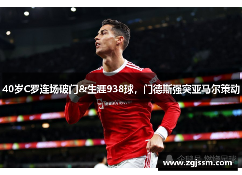 40岁C罗连场破门&生涯938球，门德斯强突亚马尔策动